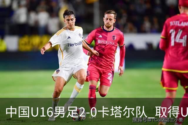 中国U16男足2-0卡塔尔队 取得U17海湾杯“开门红”