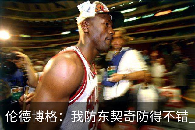 伦德博格：我防东契奇防得不错 在把手背在身后这事儿我尽力了