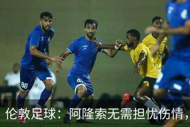 伦敦足球：阿隆索无需担忧伤情，哈托和彭德斯状态不错可首发