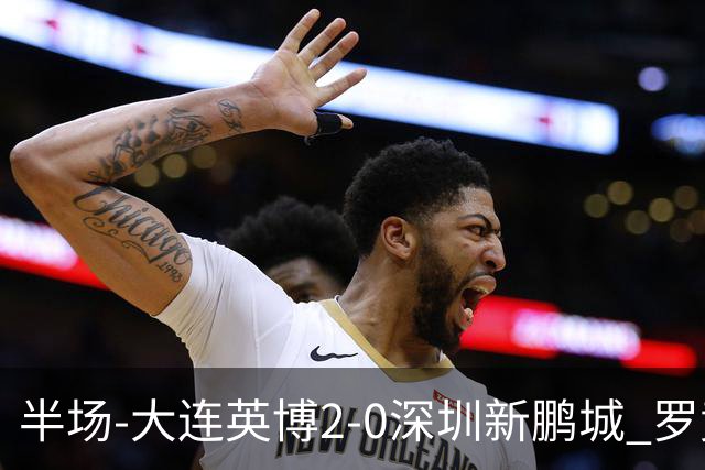 半场-大连英博2-0深圳新鹏城 罗竞传射按此比分冠军悬念将延续