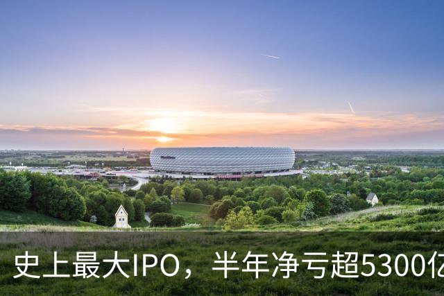 史上最大IPO，半年净亏超5300亿元
