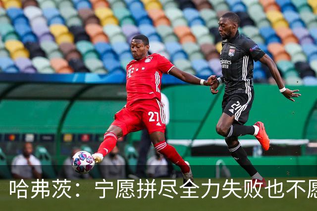 哈弗茨：宁愿拼尽全力失败也不愿留遗憾；哲凯赖什是顶尖前锋