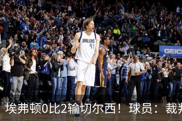 埃弗顿0比2输切尔西！球员：裁判头上装摄像机，比赛围着裁判转