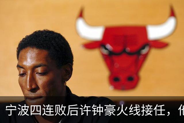 宁波四连败后许钟豪火线接任，他能带领球队走出低谷吗？