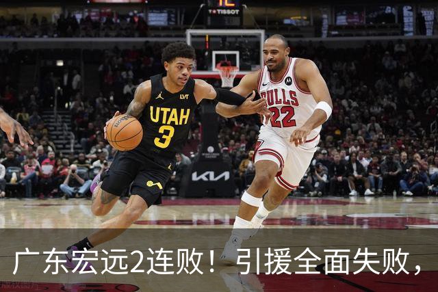 广东宏远2连败！引援全面失败，大外援1分，焦泊乔0篮板，恐面临保级！