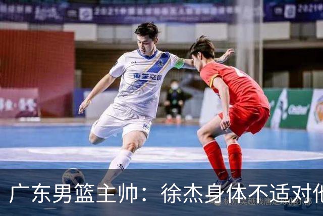 广东男篮主帅：徐杰身体不适对他进行保护 球队很需要他参与轮转