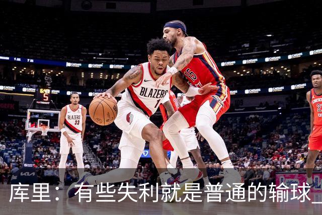 库里：有些失利就是普通的输球 但今晚这样的输球让人更难受