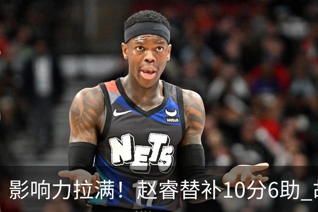 影响力拉满！赵睿替补10分6助 胡明轩15+5+4独扛球队