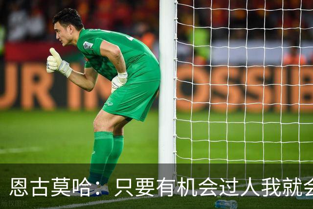 恩古莫哈：只要有机会过人我就会尝试；新帅改变了我们的心态