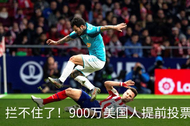 拦不住了！900万美国人提前投票，特朗普百般阻挠全都落空