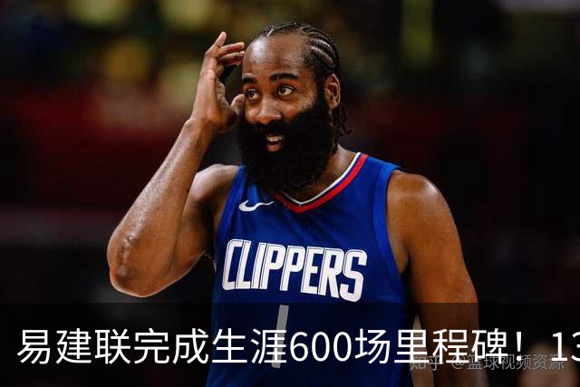 易建联完成生涯600场里程碑！13中4贡献9分6板