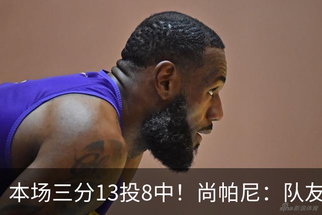 本场三分13投8中！尚帕尼：队友们在场上积极寻找处于空位的我