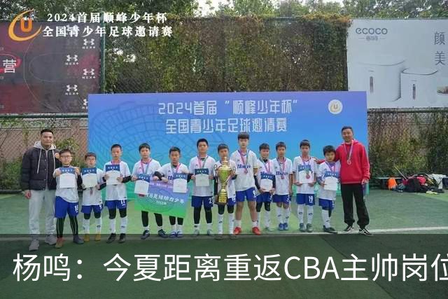 杨鸣：今夏距离重返CBA主帅岗位很近 但有一些选择和不同的看法