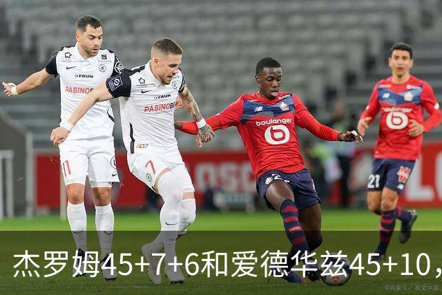 杰罗姆45+7+6&爱德华兹45+10，今日最佳你选谁？