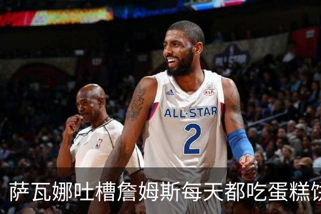 萨瓦娜吐槽詹姆斯每天都吃蛋糕饼干和冰淇淋：他总说自己要跑全场