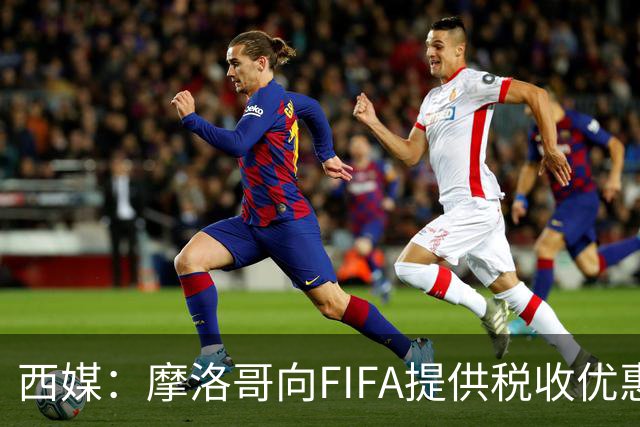 西媒：摩洛哥向FIFA提供税收优惠，力争让2030世界杯决赛落户本国