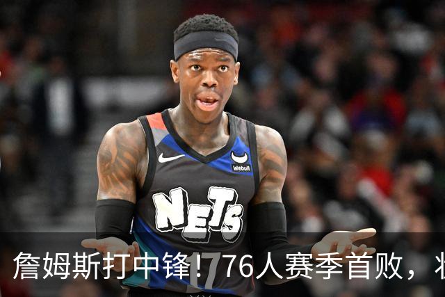 詹姆斯打中锋！76人赛季首败，状元26+8+8，我不得不承认4个事实