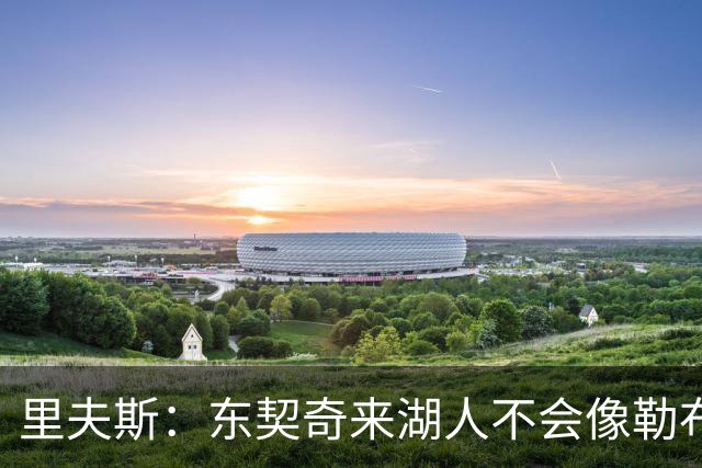 里夫斯：东契奇来湖人不会像勒布朗当年那样被科蜜排斥
