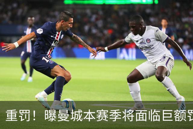 重罚！曝曼城本赛季将面临巨额罚款+扣分确保降级 下赛季还会扣分