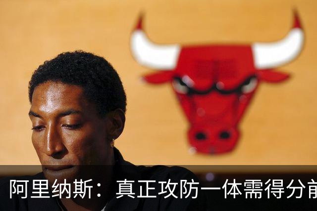 阿里纳斯：真正攻防一体需得分前三加一防 文班亚马还差点意思