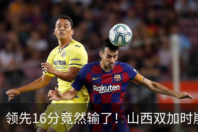 领先16分竟然输了！山西双加时崩盘，广厦三大核心集体爆发