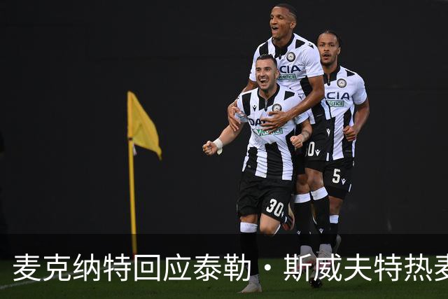 麦克纳特回应泰勒·斯威夫特热麦事件：那句话是随口一说