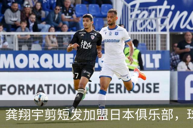 龚翔宇剪短发加盟日本俱乐部，球迷直呼认不出，网传年薪，320万