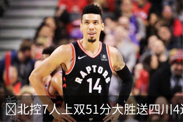 🏀北控7人上双51分大胜送四川4连败 贾尔斯26+12 廖三宁13+7
