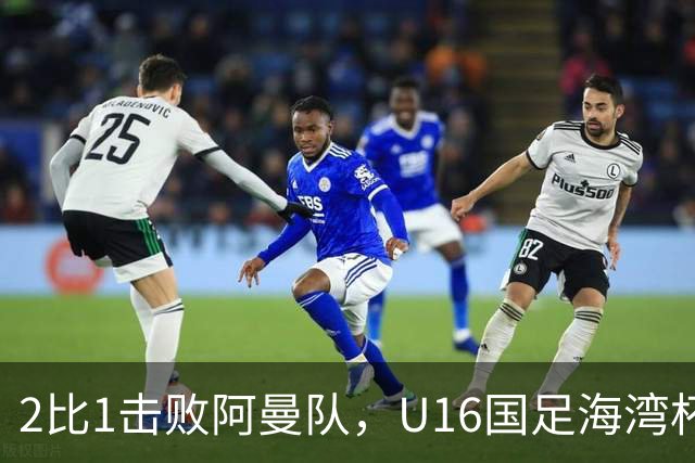 2比1击败阿曼队，U16国足海湾杯两连胜