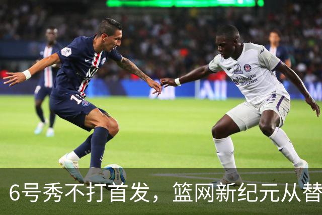 6号秀不打首发，篮网新纪元从替补席开始