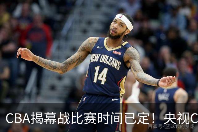 CBA揭幕战比赛时间已定！央视CCTV5直播，卫冕冠军能否拿下首胜？