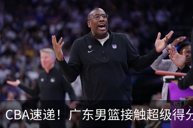CBA速递！广东男篮接触超级得分手小外援，上海男篮麦基进入离队倒计时，深圳男篮王浩然最新伤病情况出炉