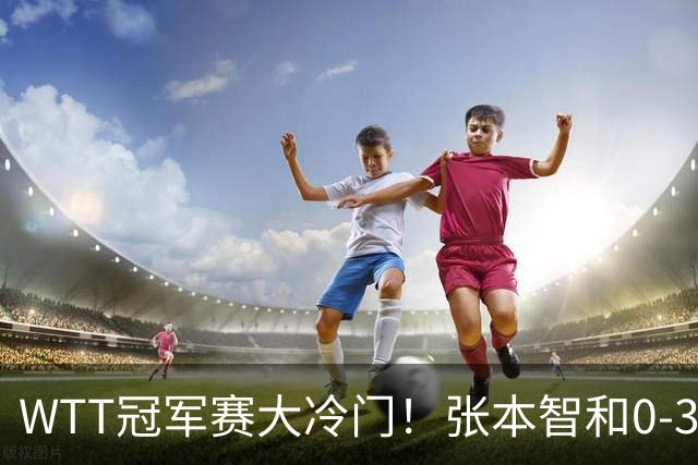WTT冠军赛大冷门！张本智和0-3惨败一轮游，不敌32岁法国老将